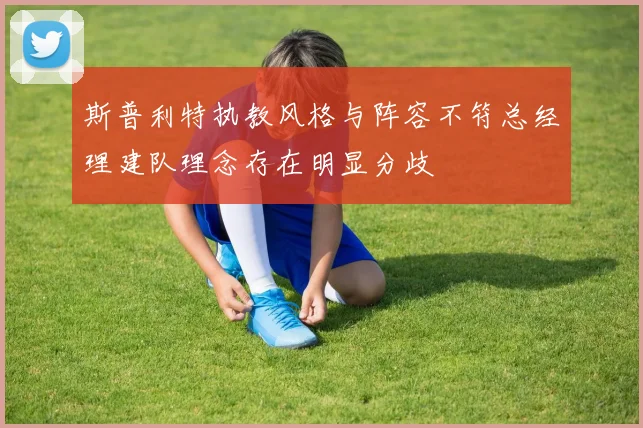斯普利特执教风格与阵容不符总经理建队理念存在明显分歧