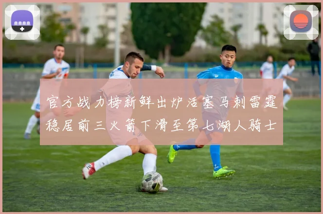 官方战力榜新鲜出炉活塞马刺雷霆稳居前三火箭下滑至第七湖人骑士表现不佳