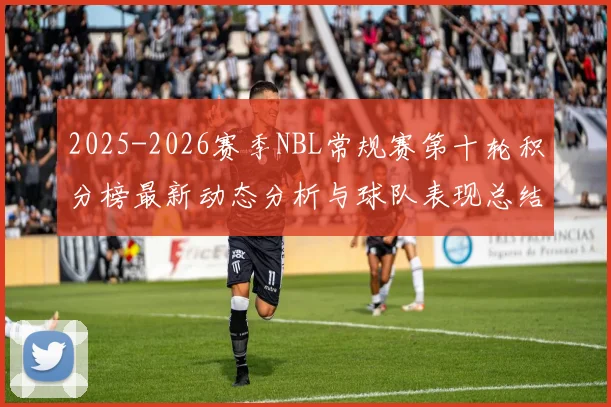 2025-2026赛季NBL常规赛第十轮积分榜最新动态分析与球队表现总结