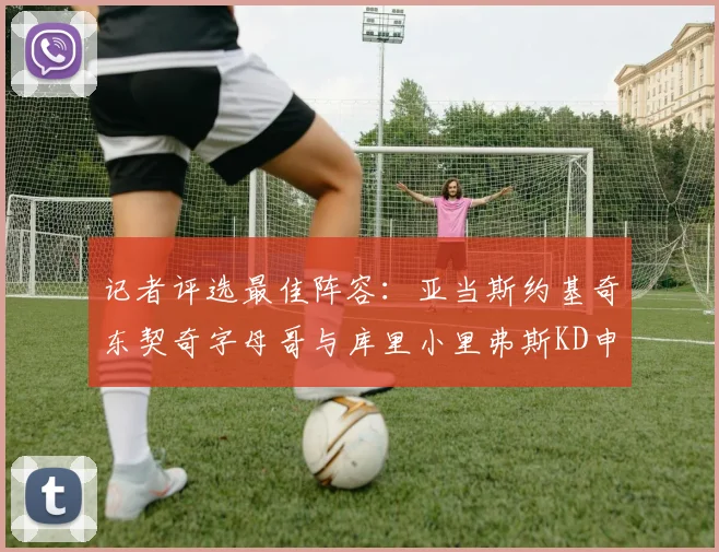 记者评选最佳阵容：亚当斯约基奇东契奇字母哥与库里小里弗斯KD申京入围三阵