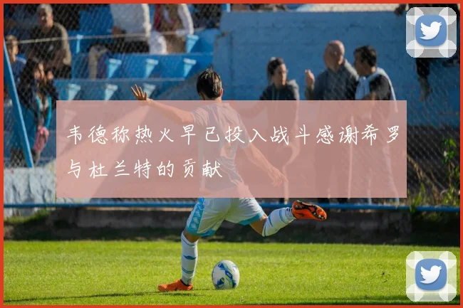 韦德称热火早已投入战斗感谢希罗与杜兰特的贡献