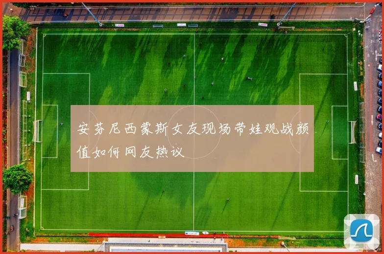 安芬尼西蒙斯女友现场带娃观战颜值如何网友热议
