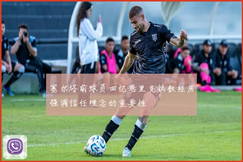 塞尔塔前球员回忆恩里克执教经历强调信任理念的重要性