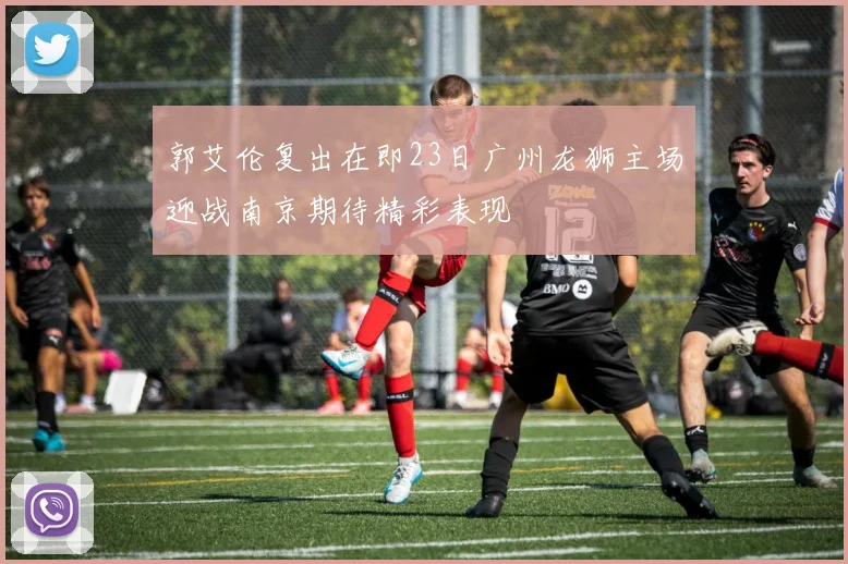 郭艾伦复出在即23日广州龙狮主场迎战南京期待精彩表现