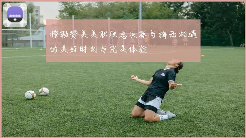 穆勒赞美美职联总决赛与梅西相遇的美好时刻与完美体验