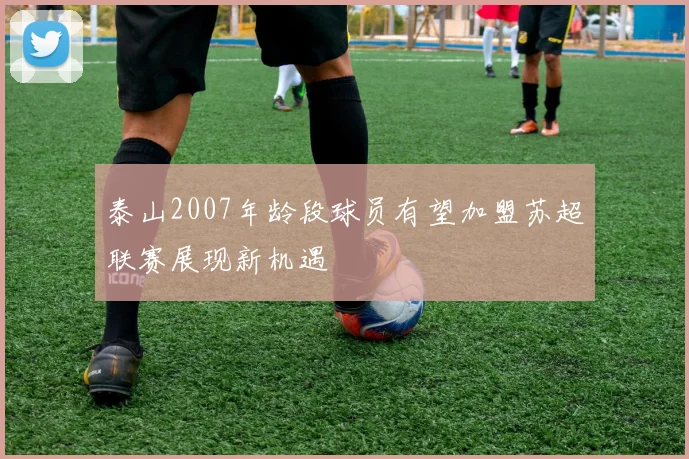 泰山2007年龄段球员有望加盟苏超联赛展现新机遇