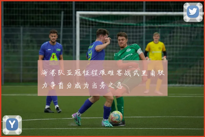 海港队亚冠征程艰难客战武里南联力争首分成为当务之急