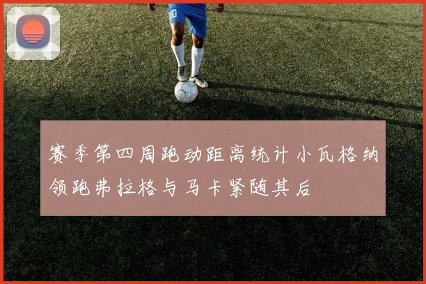 赛季第四周跑动距离统计小瓦格纳领跑弗拉格与马卡紧随其后