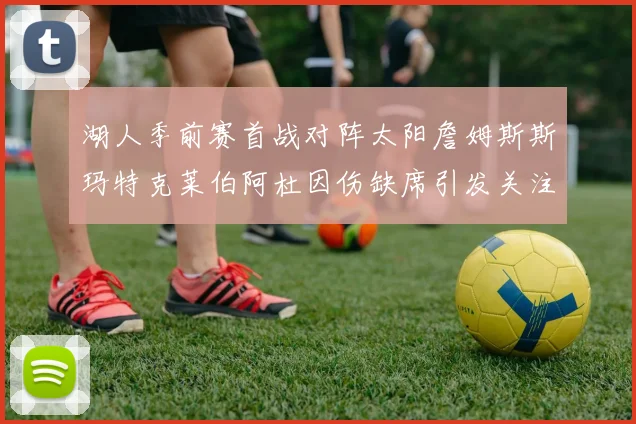 湖人季前赛首战对阵太阳詹姆斯斯玛特克莱伯阿杜因伤缺席引发关注