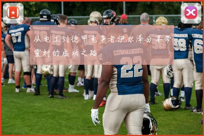 从电工到德甲竞争者伊尔泽分享带霍村的成功之路