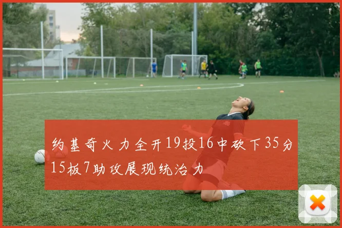 约基奇火力全开19投16中砍下35分15板7助攻展现统治力