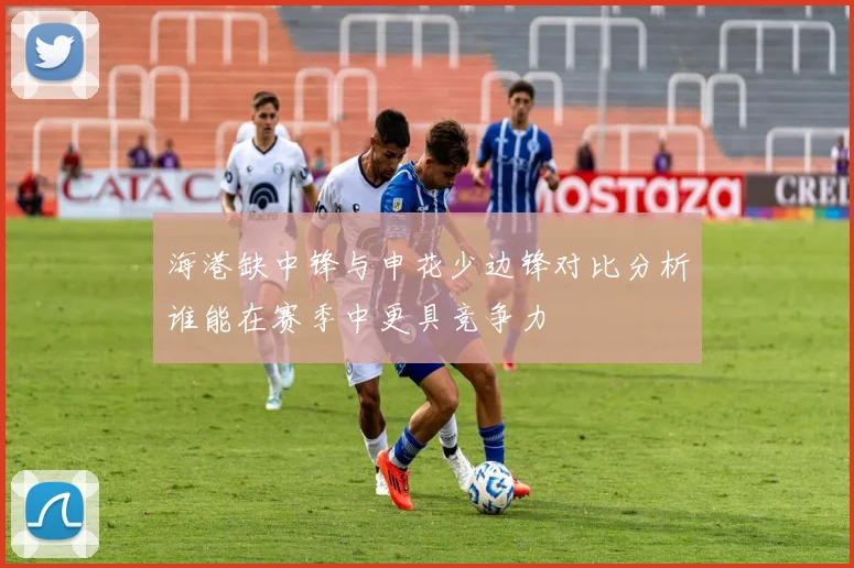 海港缺中锋与申花少边锋对比分析谁能在赛季中更具竞争力