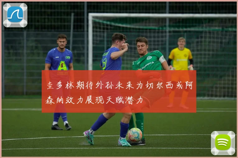 圭多林期待外孙未来为切尔西或阿森纳效力展现天赋潜力