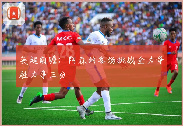 英超前瞻：阿森纳客场挑战全力争胜力争三分