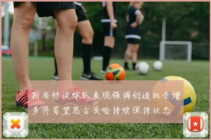 斯洛特谈球队表现强调创造机会增多并寄望恩古莫哈持续保持状态