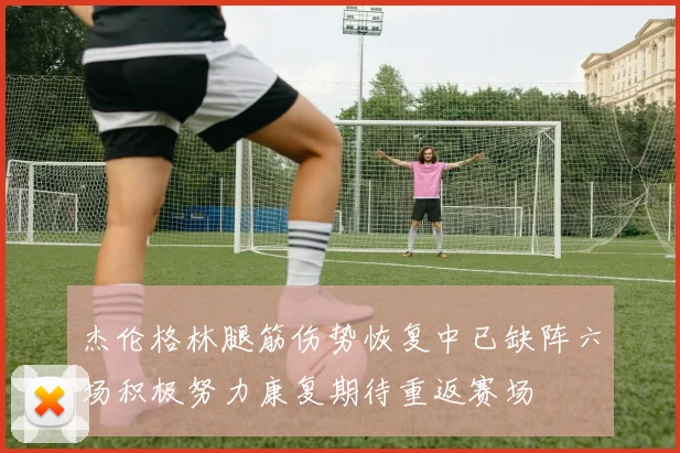 杰伦格林腿筋伤势恢复中已缺阵六场积极努力康复期待重返赛场