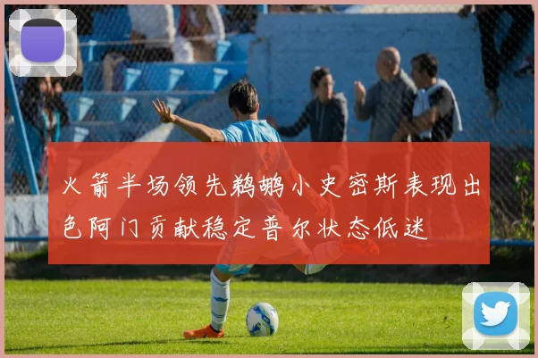 火箭半场领先鹈鹕小史密斯表现出色阿门贡献稳定普尔状态低迷