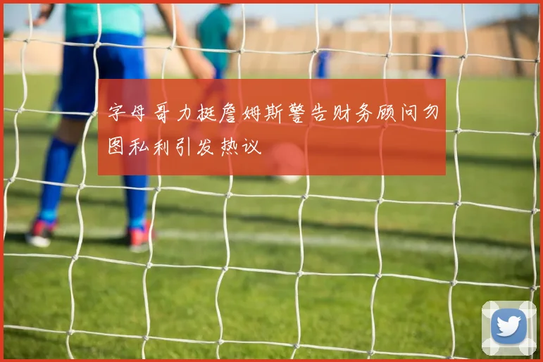 字母哥力挺詹姆斯警告财务顾问勿图私利引发热议