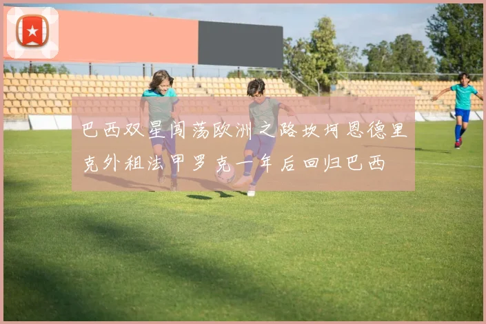 巴西双星闯荡欧洲之路坎坷恩德里克外租法甲罗克一年后回归巴西