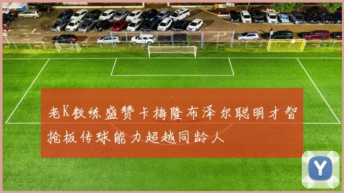 老K教练盛赞卡梅隆布泽尔聪明才智抢板传球能力超越同龄人
