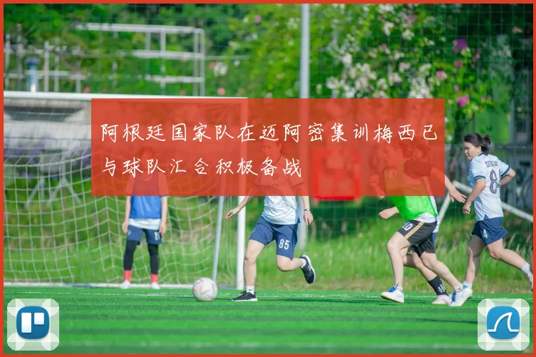 阿根廷国家队在迈阿密集训梅西已与球队汇合积极备战