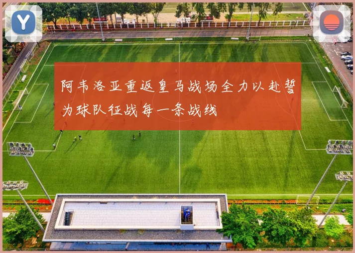 阿韦洛亚重返皇马战场全力以赴誓为球队征战每一条战线