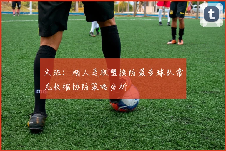 文班：湖人是联盟换防最多球队常见收缩协防策略分析