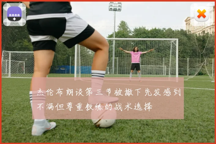 杰伦布朗谈第三节被撤下先发感到不满但尊重教练的战术选择