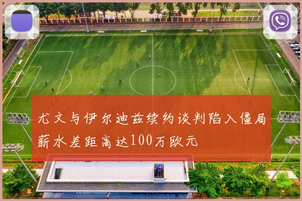 尤文与伊尔迪兹续约谈判陷入僵局薪水差距高达100万欧元