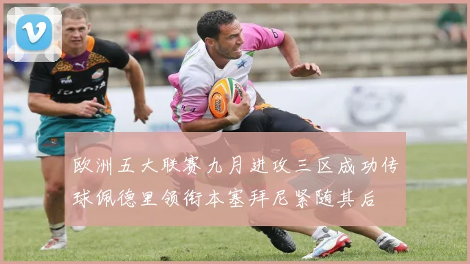 欧洲五大联赛九月进攻三区成功传球佩德里领衔本塞拜尼紧随其后
