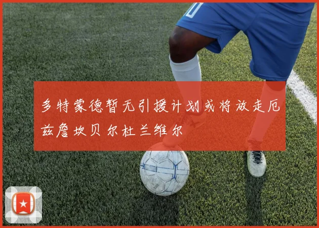 多特蒙德暂无引援计划或将放走厄兹詹坎贝尔杜兰维尔