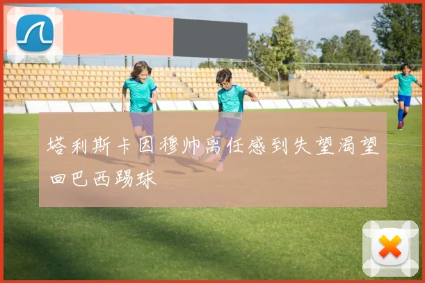塔利斯卡因穆帅离任感到失望渴望回巴西踢球