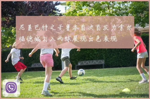 尼基巴特之子鲁本首次首发为索尔福德城打入两球展现出色表现