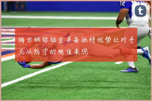 梅尔顿称铂金具备独特优势让对手无从防守的绝佳表现
