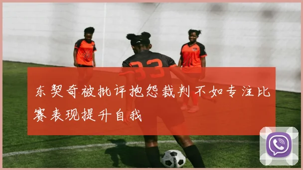 东契奇被批评抱怨裁判不如专注比赛表现提升自我