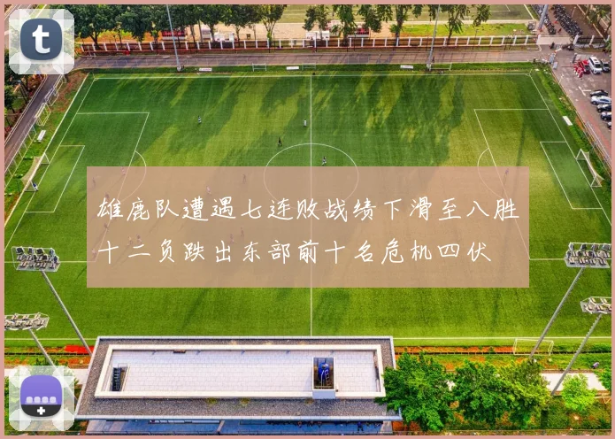 雄鹿队遭遇七连败战绩下滑至八胜十二负跌出东部前十名危机四伏