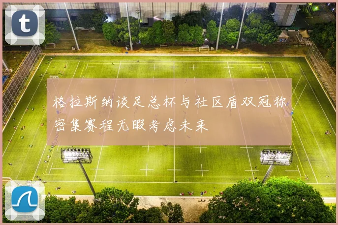 格拉斯纳谈足总杯与社区盾双冠称密集赛程无暇考虑未来
