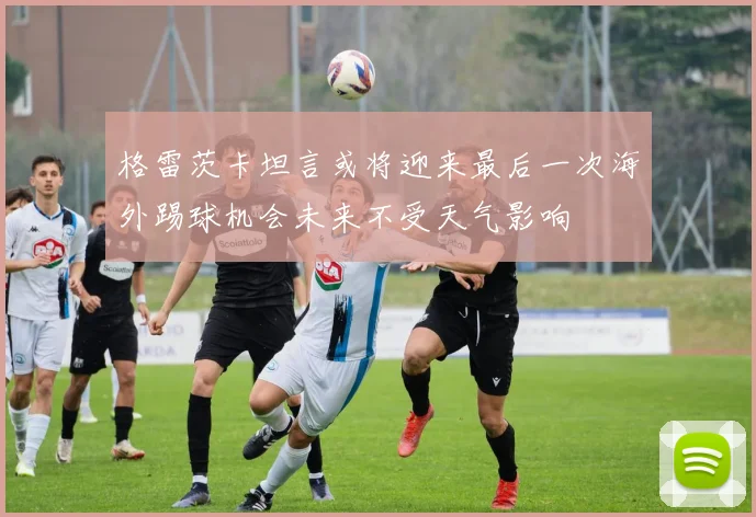 格雷茨卡坦言或将迎来最后一次海外踢球机会未来不受天气影响