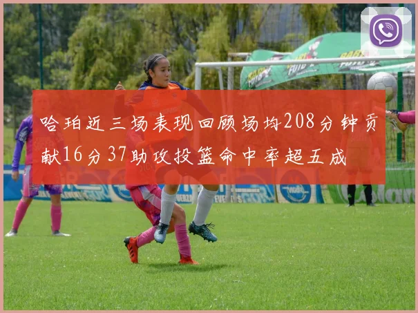 哈珀近三场表现回顾场均208分钟贡献16分37助攻投篮命中率超五成