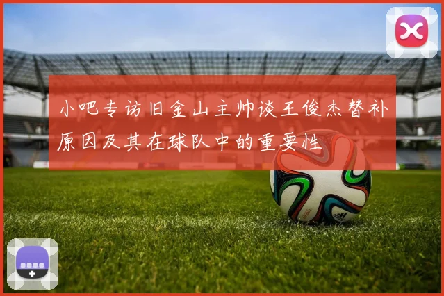 小吧专访旧金山主帅谈王俊杰替补原因及其在球队中的重要性