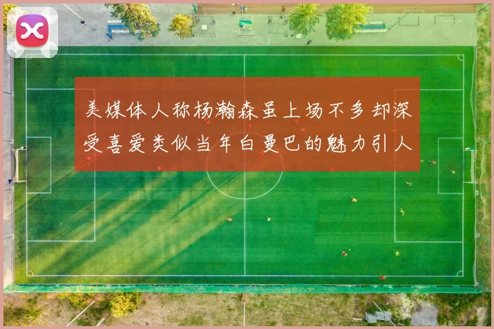 美媒体人称杨瀚森虽上场不多却深受喜爱类似当年白曼巴的魅力引人瞩目
