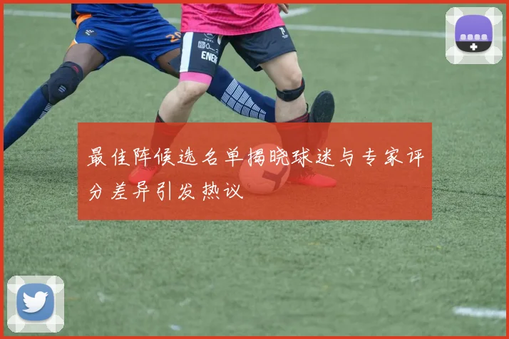 最佳阵候选名单揭晓球迷与专家评分差异引发热议