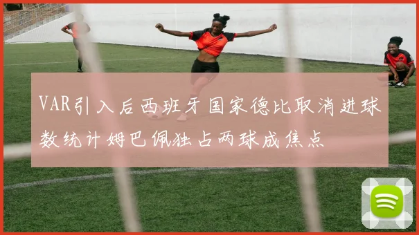 VAR引入后西班牙国家德比取消进球数统计姆巴佩独占两球成焦点