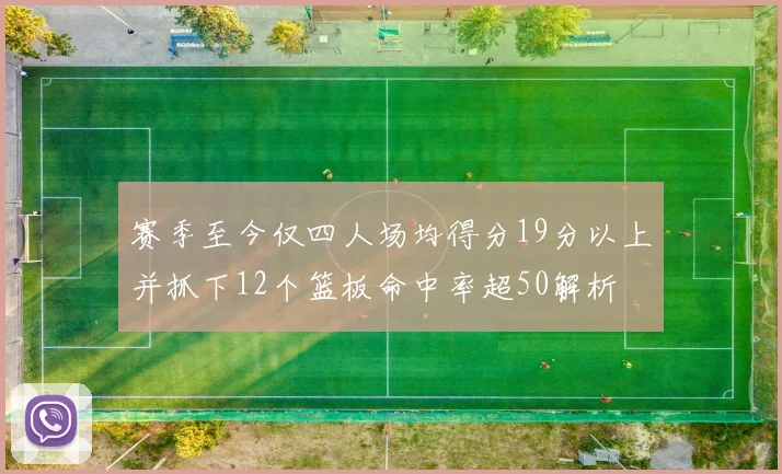 赛季至今仅四人场均得分19分以上并抓下12个篮板命中率超50解析