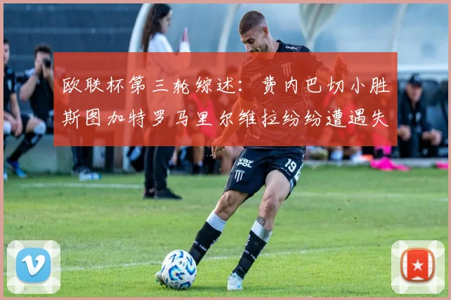 欧联杯第三轮综述：费内巴切小胜斯图加特罗马里尔维拉纷纷遭遇失利