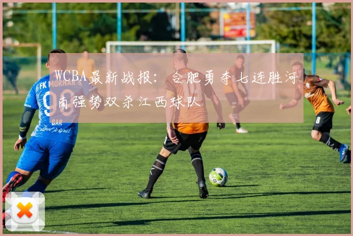 WCBA最新战报：合肥勇夺七连胜河南强势双杀江西球队