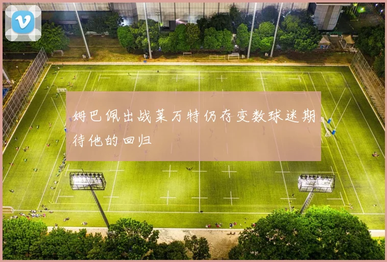 姆巴佩出战莱万特仍存变数球迷期待他的回归
