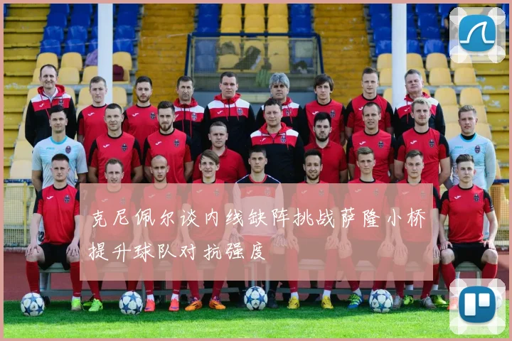 克尼佩尔谈内线缺阵挑战萨隆小桥提升球队对抗强度