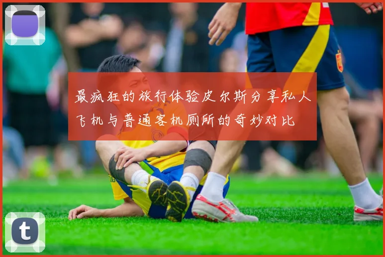 最疯狂的旅行体验皮尔斯分享私人飞机与普通客机厕所的奇妙对比