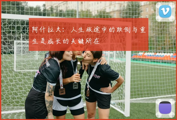 阿什拉夫：人生旅途中的跌倒与重生是成长的关键所在
